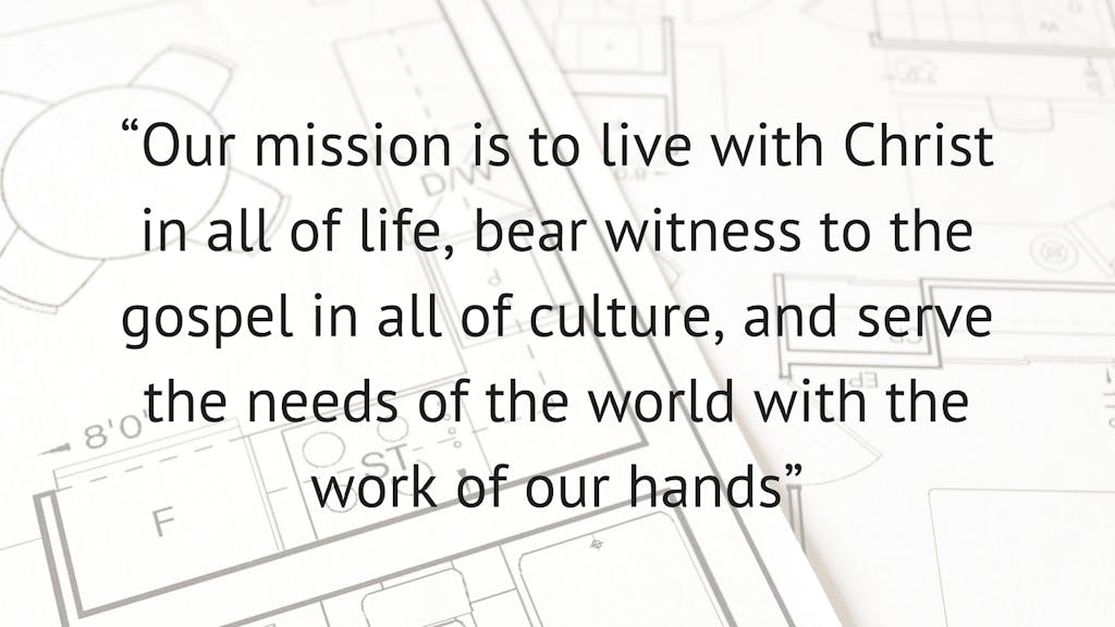 "Our mission is to live with Christ in all of life, bear witness to the gospel in all of culture, and serve the needs of the world with the work of our hands."